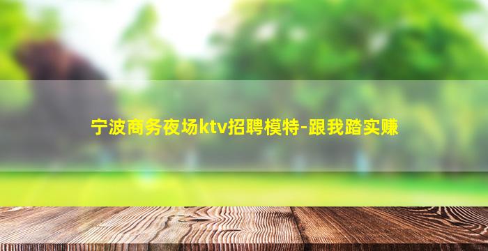 宁波商务夜场ktv招聘模特-跟我踏实赚